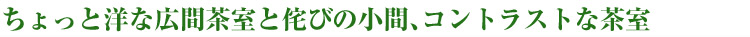 ちょっと洋な広間茶室と侘びの小間、コントラストな茶室