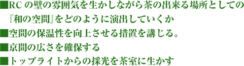 ■RCの壁の雰囲気を生かしながら茶の出来る場所としての『和の空間』をどのように演出していくか　/　■空間の保温性を向上させる措置を講じる。　/　■京間の広さを確保する　/　■トップライトからの最高を茶室に生かす